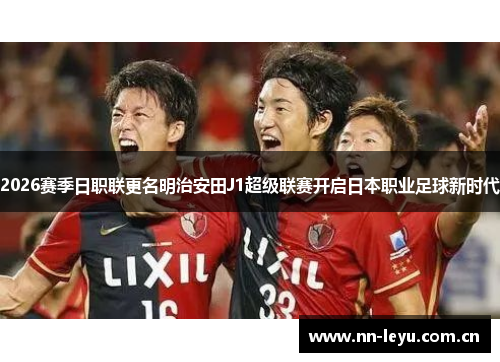 2026赛季日职联更名明治安田J1超级联赛开启日本职业足球新时代 2026赛季日职联更名明治安田J1超级联赛开启日本职业足球新时代