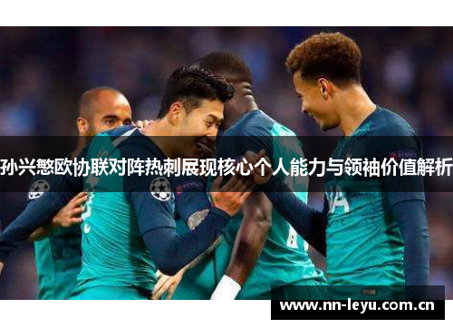 孙兴慜欧协联对阵热刺展现核心个人能力与领袖价值解析 孙兴慜欧协联对阵热刺展现核心个人能力与领袖价值解析