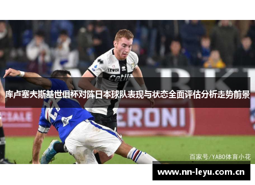 库卢塞夫斯基世俱杯对阵日本球队表现与状态全面评估分析走势前景 库卢塞夫斯基世俱杯对阵日本球队表现与状态全面评估分析走势前景