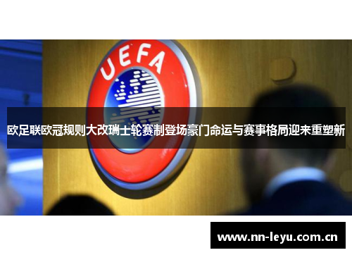 欧足联欧冠规则大改瑞士轮赛制登场豪门命运与赛事格局迎来重塑新 欧足联欧冠规则大改瑞士轮赛制登场豪门命运与赛事格局迎来重塑新