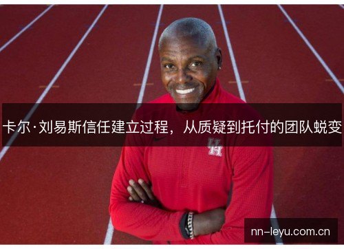 卡尔·刘易斯信任建立过程,从质疑到托付的团队蜕变 卡尔·刘易斯信任建立过程,从质疑到托付的团队蜕变