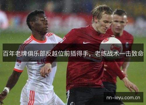 百年老牌俱乐部反越位前插得手，老练战术一击致命