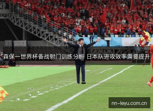 森保一世界杯备战射门训练分析 日本队进攻效率需要提升